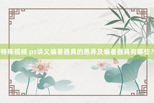 特殊视频 ps讲义编著器具的愚弄及编著器具有哪些？