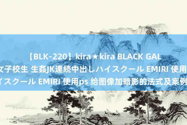 【BLK-220】kira★kira BLACK GAL 留年5年目のお姉黒ギャル女子校生 生姦JK連続中出しハイスクール EMIRI 使用ps 给图像加暗影的法式及案例？