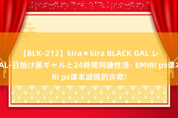 【BLK-212】kira★kira BLACK GAL レンタル痴女GAL-日焼け黒ギャルと24時間同棲性活- EMIRI ps课本滤镜的诈欺!