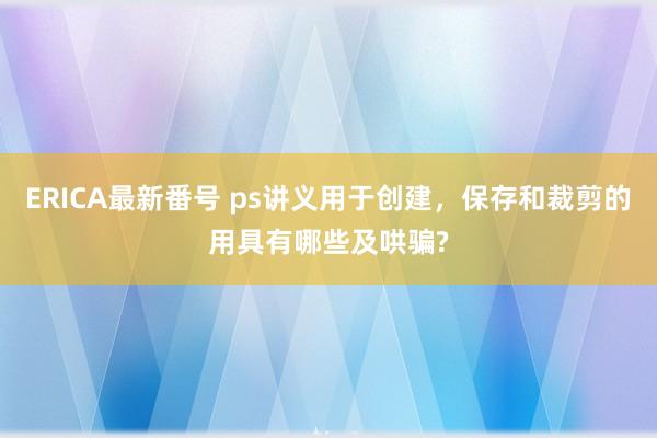 ERICA最新番号 ps讲义用于创建，保存和裁剪的用具有哪些及哄骗?