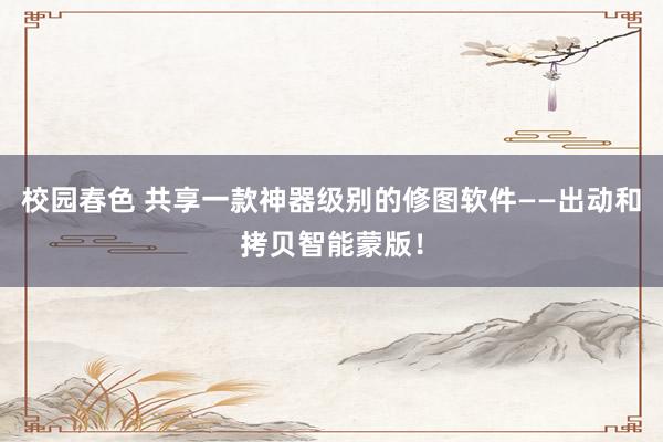 校园春色 共享一款神器级别的修图软件——出动和拷贝智能蒙版！