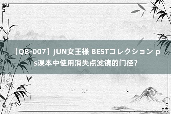 【QB-007】JUN女王様 BESTコレクション ps课本中使用消失点滤镜的门径？