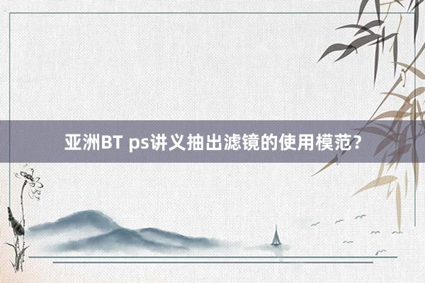 亚洲BT ps讲义抽出滤镜的使用模范？