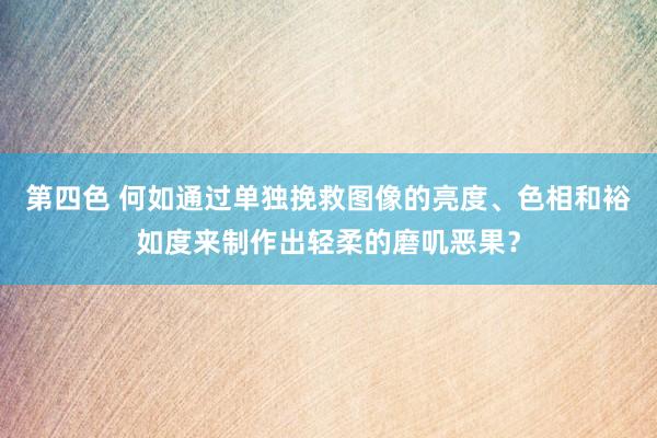 第四色 何如通过单独挽救图像的亮度、色相和裕如度来制作出轻柔的磨叽恶果？