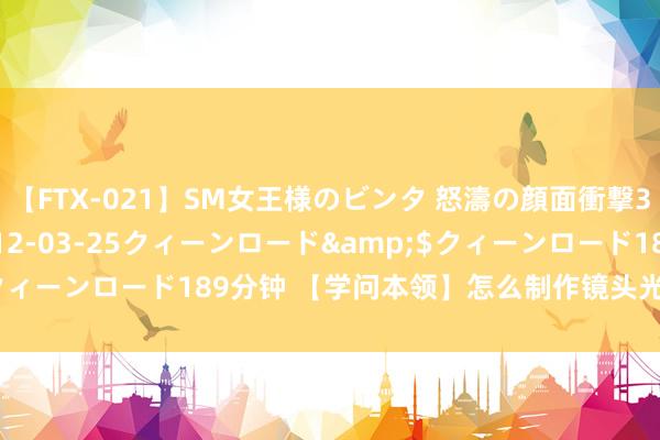 【FTX-021】SM女王様のビンタ 怒濤の顔面衝撃3時間</a>2012-03-25クィーンロード&$クィーンロード189分钟 【学问本领】怎么制作镜头光晕成果的要领？