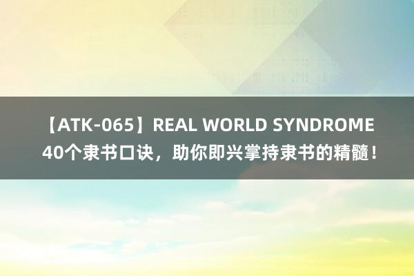 【ATK-065】REAL WORLD SYNDROME 40个隶书口诀，助你即兴掌持隶书的精髓！