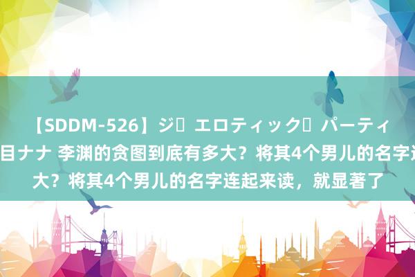 【SDDM-526】ジ・エロティック・パーティー ～悦楽の扉～ 夏目ナナ 李渊的贪图到底有多大？将其4个男儿的名字连起来读，就显著了