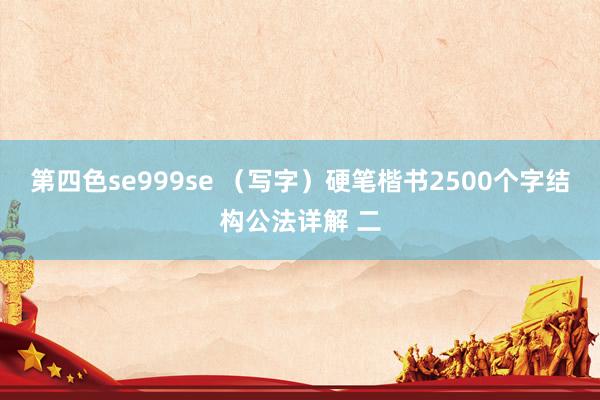 第四色se999se （写字）硬笔楷书2500个字结构公法详解 二