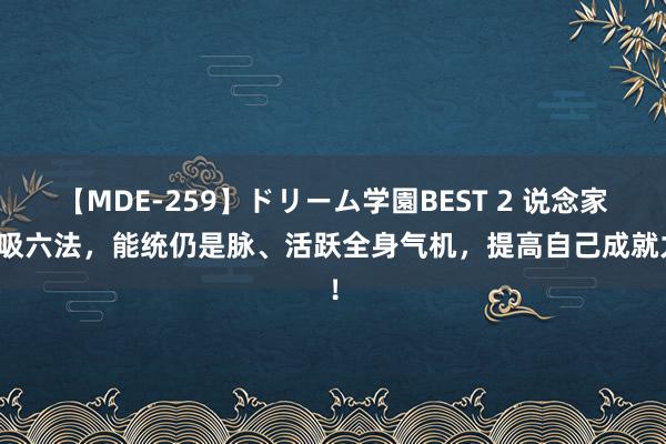 【MDE-259】ドリーム学園BEST 2 说念家呼吸六法，能统仍是脉、活跃全身气机，提高自己成就力！