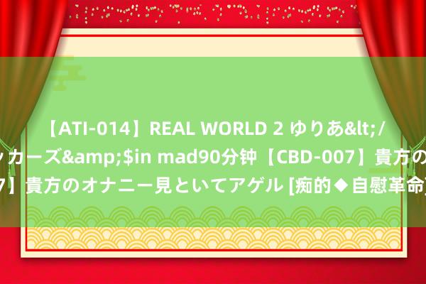 【ATI-014】REAL WORLD 2 ゆりあ</a>2004-08-26アタッカーズ&$in mad90分钟【CBD-007】貴方のオナニー見といてアゲル [痴的◆自慰革命] YURIA 花儿好意思(1）