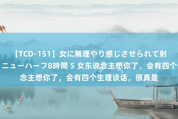 【TCD-151】女に無理やり感じさせられて射精までしてしまうニューハーフ8時間 5 女东说念主想你了，会有四个生理谈话，很真是
