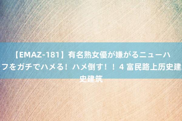 【EMAZ-181】有名熟女優が嫌がるニューハーフをガチでハメる！ハメ倒す！！4 富民路上历史建筑