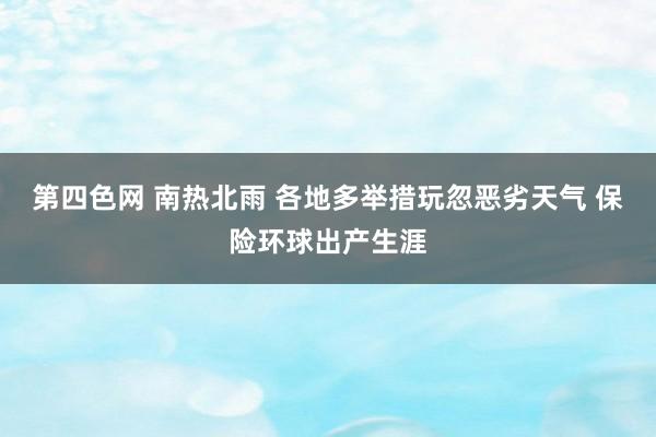 第四色网 南热北雨 各地多举措玩忽恶劣天气 保险环球出产生涯