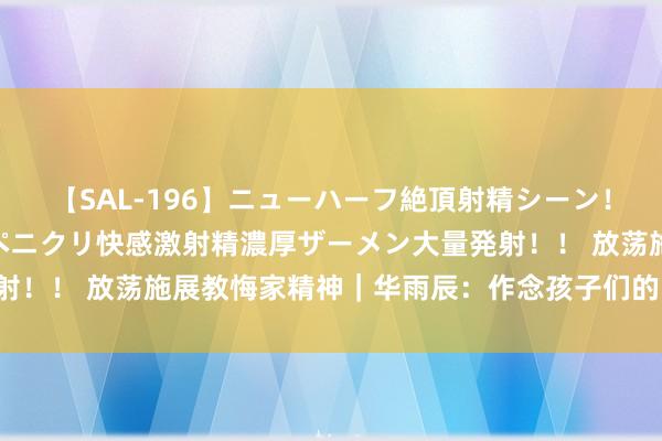 【SAL-196】ニューハーフ絶頂射精シーン！8時間 こだわりのデカペニクリ快感激射精濃厚ザーメン大量発射！！ 放荡施展教悔家精神｜华雨辰：作念孩子们的“音乐筑梦师”