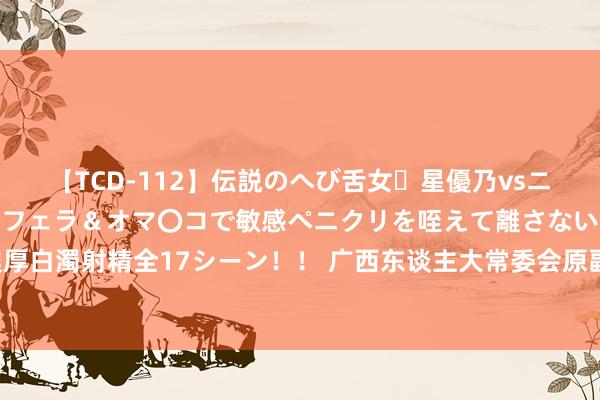 【TCD-112】伝説のへび舌女・星優乃vsニューハーフ4時間 最高のフェラ＆オマ〇コで敏感ペニクリを咥えて離さない潮吹き快感絶頂濃厚白濁射精全17シーン！！ 广西东谈主大常委会原副主任张秀隆被公诉！曾被批“盲目高额举债”