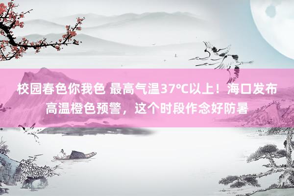 校园春色你我色 最高气温37℃以上！海口发布高温橙色预警，这个时段作念好防暑