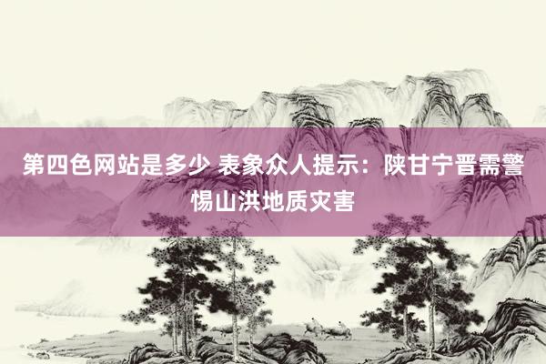 第四色网站是多少 表象众人提示：陕甘宁晋需警惕山洪地质灾害