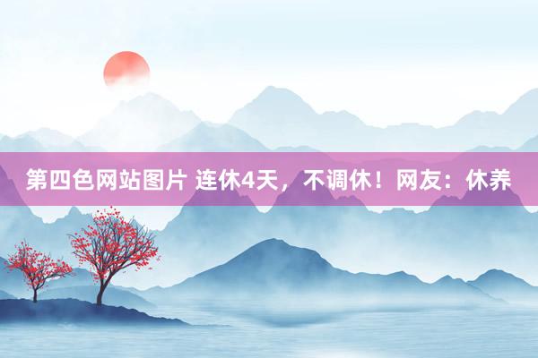 第四色网站图片 连休4天，不调休！网友：休养