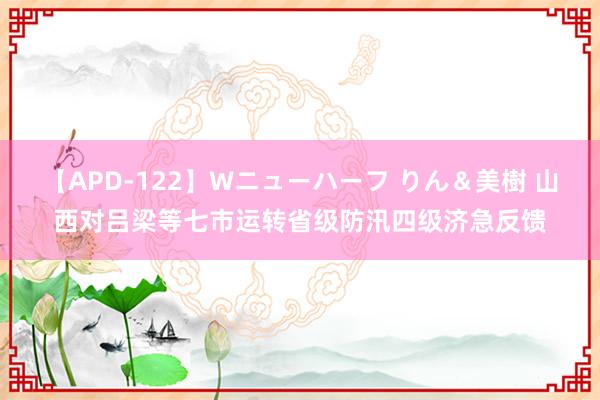 【APD-122】Wニューハーフ りん＆美樹 山西对吕梁等七市运转省级防汛四级济急反馈