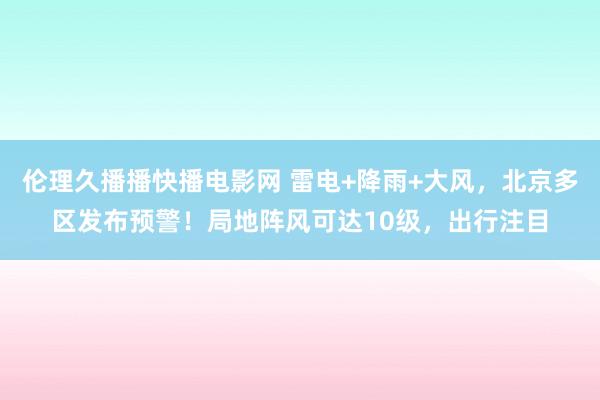 伦理久播播快播电影网 雷电+降雨+大风，北京多区发布预警！局地阵风可达10级，出行注目