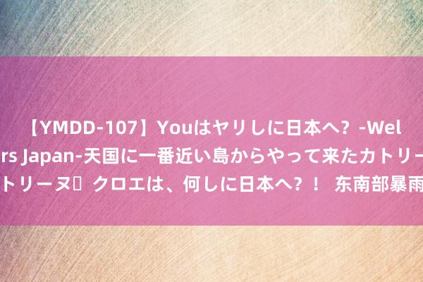 【YMDD-107】Youはヤリしに日本へ？‐Welcome to sex lovers Japan‐天国に一番近い島からやって来たカトリーヌ・クロエは、何しに日本へ？！ 东南部暴雨！今寰球午到夜里郑州有中到大雨