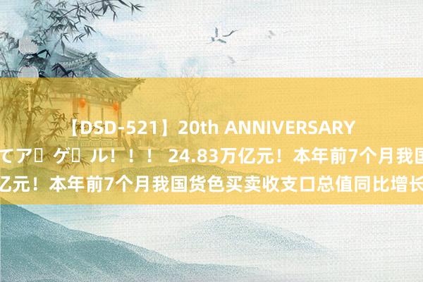 【DSD-521】20th ANNIVERSARY 50人のママがイッパイ教えてア・ゲ・ル！！！ 24.83万亿元！本年前7个月我国货色买卖收支口总值同比增长6.2%