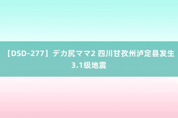 【DSD-277】デカ尻ママ2 四川甘孜州泸定县发生3.1级地震