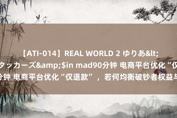 【ATI-014】REAL WORLD 2 ゆりあ</a>2004-08-26アタッカーズ&$in mad90分钟 电商平台优化“仅退款” ，若何均衡破钞者权益与策划自制？