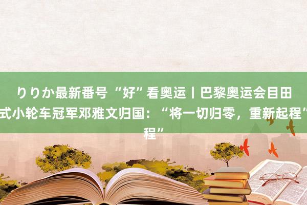 りりか最新番号 “好”看奥运丨巴黎奥运会目田式小轮车冠军邓雅文归国：“将一切归零，重新起程”