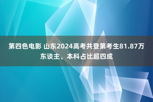 第四色电影 山东2024高考共登第考生81.87万东谈主、本科占比超四成