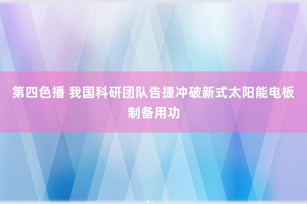 第四色播 我国科研团队告捷冲破新式太阳能电板制备用功