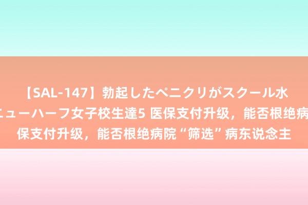 【SAL-147】勃起したペニクリがスクール水着を圧迫してしまうニューハーフ女子校生達5 医保支付升级，能否根绝病院“筛选”病东说念主