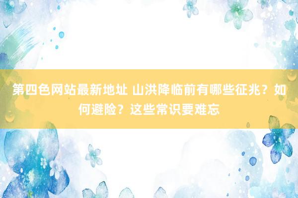 第四色网站最新地址 山洪降临前有哪些征兆？如何避险？这些常识要难忘