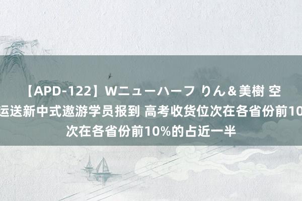 【APD-122】Wニューハーフ りん＆美樹 空军多架运-20运送新中式遨游学员报到 高考收货位次在各省份前10%的占近一半