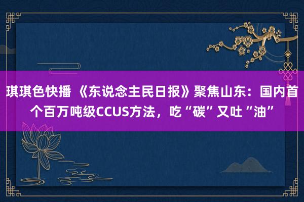 琪琪色快播 《东说念主民日报》聚焦山东：国内首个百万吨级CCUS方法，吃“碳”又吐“油”