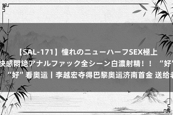 【SAL-171】憧れのニューハーフSEX極上射精タイム イキまくり快感悶絶アナルファック全シーン白濃射精！！ “好”看奥运丨李越宏夺得巴黎奥运济南首金 送给老婆最佳的寿辰礼物