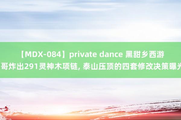 【MDX-084】private dance 黑甜乡西游山哥炸出291灵神木项链, 泰山压顶的四套修改决策曝光?