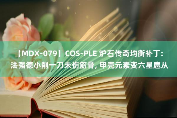 【MDX-079】COS-PLE 炉石传奇均衡补丁: 法强德小削一刀未伤筋骨, 甲壳元素变六星扈从