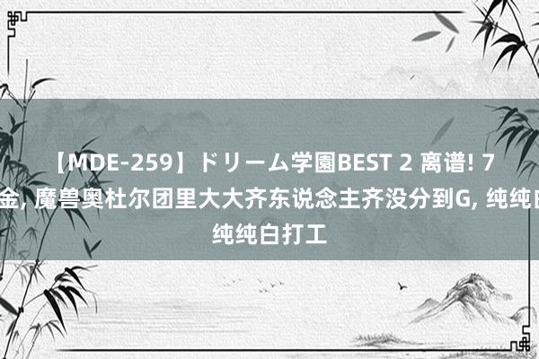 【MDE-259】ドリーム学園BEST 2 离谱! 70%分金, 魔兽奥杜尔团里大大齐东说念主齐没分到G, 纯纯白打工