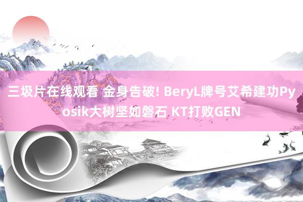 三圾片在线观看 金身告破! BeryL牌号艾希建功Pyosik大树坚如磐石 KT打败GEN