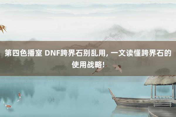 第四色播室 DNF跨界石别乱用, 一文读懂跨界石的使用战略!