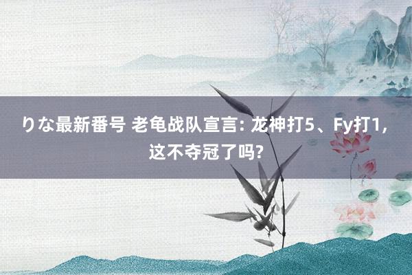 りな最新番号 老龟战队宣言: 龙神打5、Fy打1, 这不夺冠了吗?