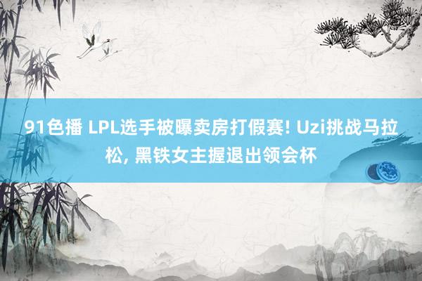 91色播 LPL选手被曝卖房打假赛! Uzi挑战马拉松, 黑铁女主握退出领会杯