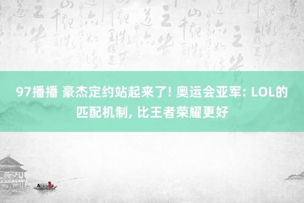 97播播 豪杰定约站起来了! 奥运会亚军: LOL的匹配机制, 比王者荣耀更好