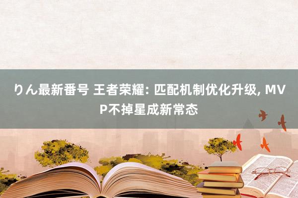 りん最新番号 王者荣耀: 匹配机制优化升级, MVP不掉星成新常态