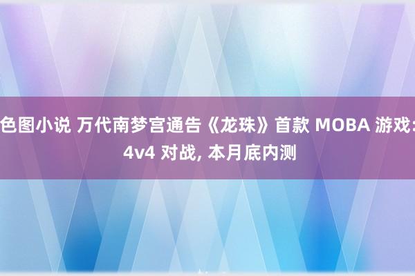 色图小说 万代南梦宫通告《龙珠》首款 MOBA 游戏: 4v4 对战, 本月底内测