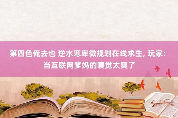 第四色俺去也 逆水寒卑微规划在线求生, 玩家: 当互联网爹妈的嗅觉太爽了