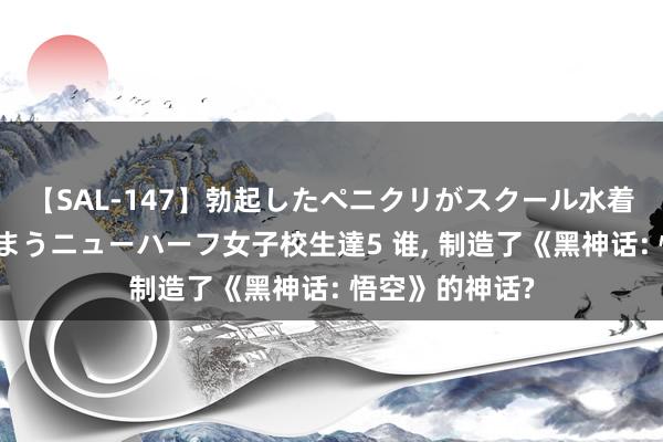 【SAL-147】勃起したペニクリがスクール水着を圧迫してしまうニューハーフ女子校生達5 谁, 制造了《黑神话: 悟空》的神话?