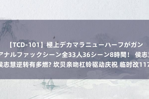 【TCD-101】極上デカマラニューハーフがガン掘り前立腺直撃快感逆アナルファックシーン全33人36シーン8時間！ 侯志慧逆转有多燃? 坎贝亲吻杠铃驱动庆祝 临时改117KG引好意思媒狂赞