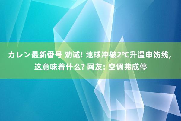 カレン最新番号 劝诫! 地球冲破2℃升温申饬线, 这意味着什么? 网友: 空调弗成停